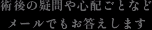 術後の疑問や心配ごとなどメールでもお答えします